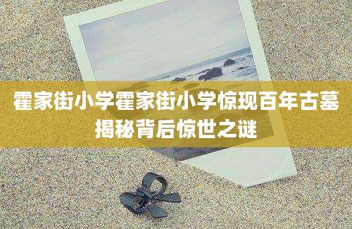霍家街小学霍家街小学惊现百年古墓揭秘背后惊世之谜