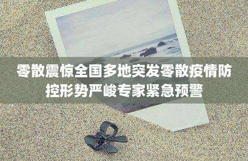 零散震惊全国多地突发零散疫情防控形势严峻专家紧急预警