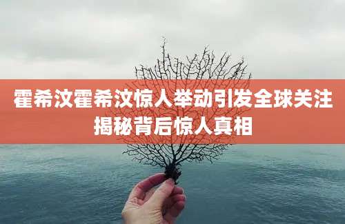 霍希汶霍希汶惊人举动引发全球关注揭秘背后惊人真相
