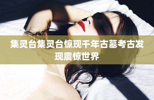 集灵台集灵台惊现千年古墓考古发现震惊世界