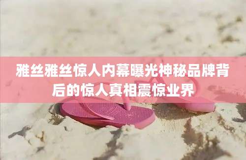 雅丝雅丝惊人内幕曝光神秘品牌背后的惊人真相震惊业界