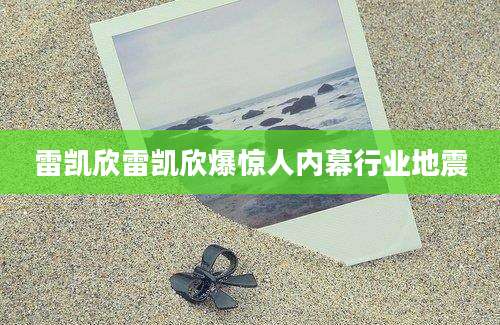 雷凯欣雷凯欣爆惊人内幕行业地震