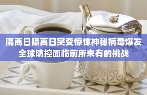 隔离日隔离日突变惊悚神秘病毒爆发全球防控面临前所未有的挑战