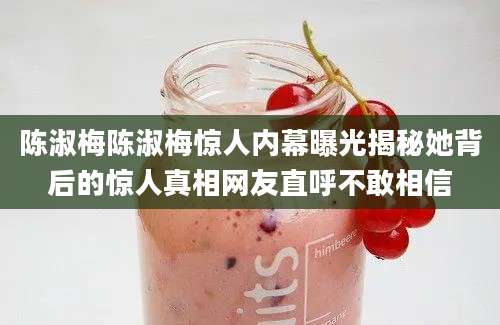 陈淑梅陈淑梅惊人内幕曝光揭秘她背后的惊人真相网友直呼不敢相信