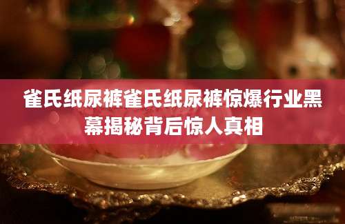 雀氏纸尿裤雀氏纸尿裤惊爆行业黑幕揭秘背后惊人真相