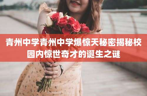 青州中学青州中学爆惊天秘密揭秘校园内惊世奇才的诞生之谜