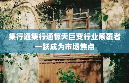 集行通集行通惊天巨变行业颠覆者一跃成为市场焦点