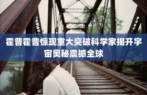 霍普霍普惊现重大突破科学家揭开宇宙奥秘震撼全球
