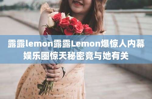 露露lemon露露Lemon爆惊人内幕娱乐圈惊天秘密竟与她有关