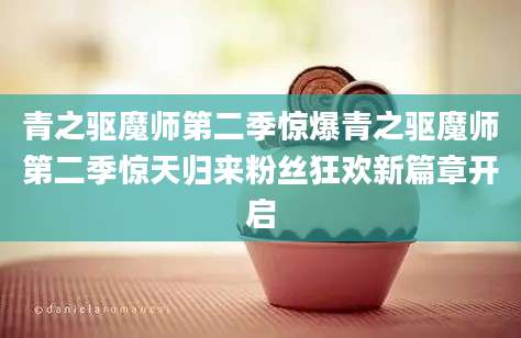 青之驱魔师第二季惊爆青之驱魔师第二季惊天归来粉丝狂欢新篇章开启