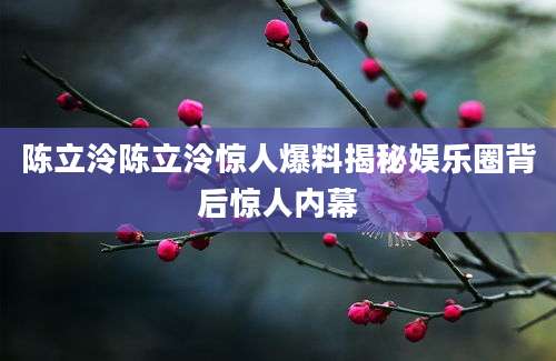 陈立泠陈立泠惊人爆料揭秘娱乐圈背后惊人内幕