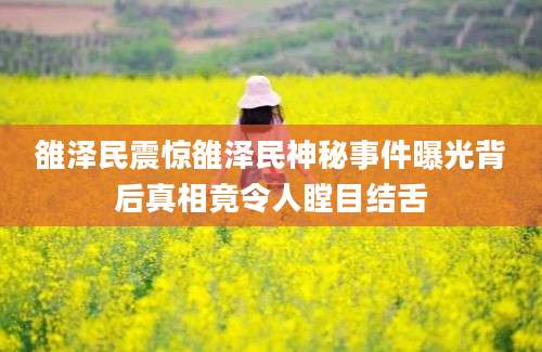 雒泽民震惊雒泽民神秘事件曝光背后真相竟令人瞠目结舌