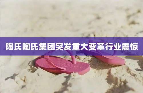 陶氏陶氏集团突发重大变革行业震惊