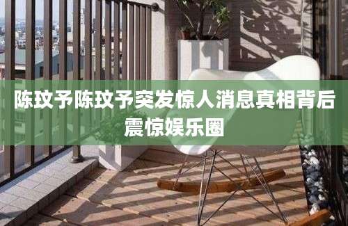 陈玟予陈玟予突发惊人消息真相背后震惊娱乐圈