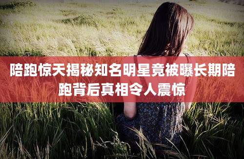 陪跑惊天揭秘知名明星竟被曝长期陪跑背后真相令人震惊