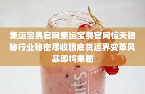 集运宝典官网集运宝典官网惊天揭秘行业秘密尽收眼底货运界变革风暴即将来临