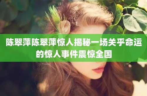 陈翠萍陈翠萍惊人揭秘一场关乎命运的惊人事件震惊全国