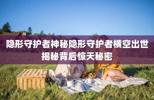 隐形守护者神秘隐形守护者横空出世揭秘背后惊天秘密