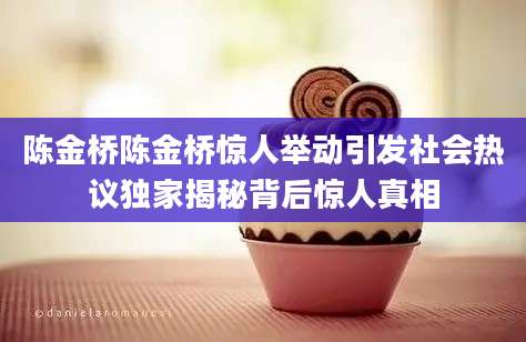 陈金桥陈金桥惊人举动引发社会热议独家揭秘背后惊人真相
