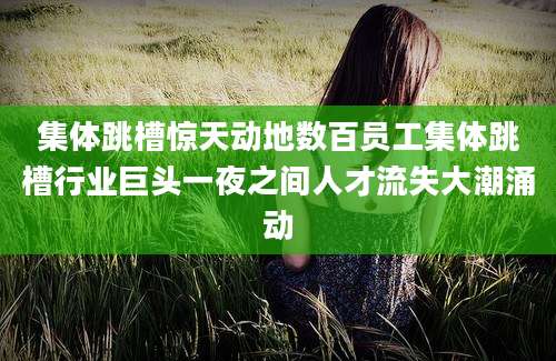 集体跳槽惊天动地数百员工集体跳槽行业巨头一夜之间人才流失大潮涌动