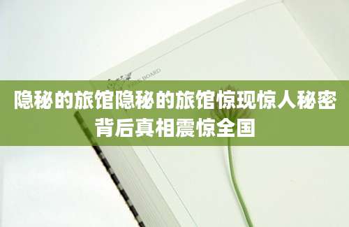 隐秘的旅馆隐秘的旅馆惊现惊人秘密背后真相震惊全国