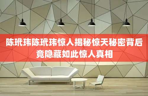 陈玳玮陈玳玮惊人揭秘惊天秘密背后竟隐藏如此惊人真相