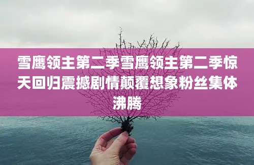 雪鹰领主第二季雪鹰领主第二季惊天回归震撼剧情颠覆想象粉丝集体沸腾