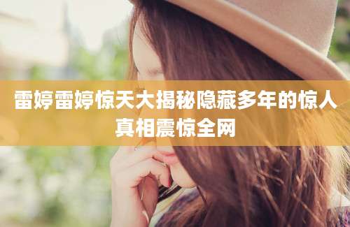 雷婷雷婷惊天大揭秘隐藏多年的惊人真相震惊全网