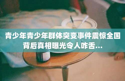 青少年青少年群体突变事件震惊全国背后真相曝光令人咋舌...