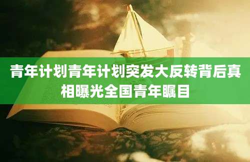 青年计划青年计划突发大反转背后真相曝光全国青年瞩目