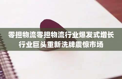 零担物流零担物流行业爆发式增长行业巨头重新洗牌震惊市场