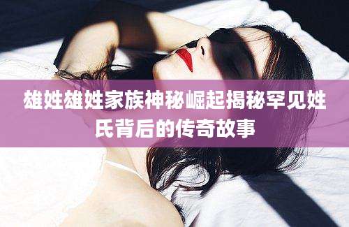 雄姓雄姓家族神秘崛起揭秘罕见姓氏背后的传奇故事