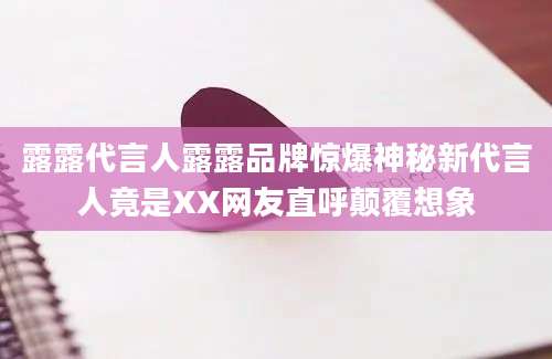 露露代言人露露品牌惊爆神秘新代言人竟是XX网友直呼颠覆想象