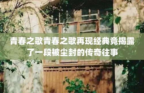 青春之歌青春之歌再现经典竟揭露了一段被尘封的传奇往事