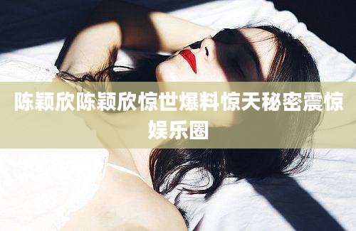 陈颖欣陈颖欣惊世爆料惊天秘密震惊娱乐圈
