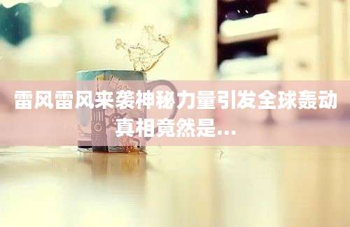 雷风雷风来袭神秘力量引发全球轰动真相竟然是...
