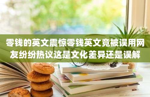 零钱的英文震惊零钱英文竟被误用网友纷纷热议这是文化差异还是误解
