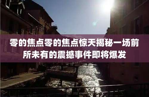 零的焦点零的焦点惊天揭秘一场前所未有的震撼事件即将爆发