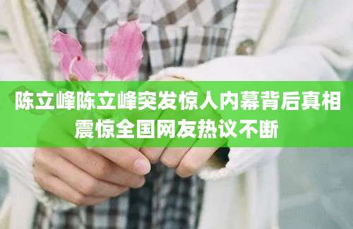 陈立峰陈立峰突发惊人内幕背后真相震惊全国网友热议不断