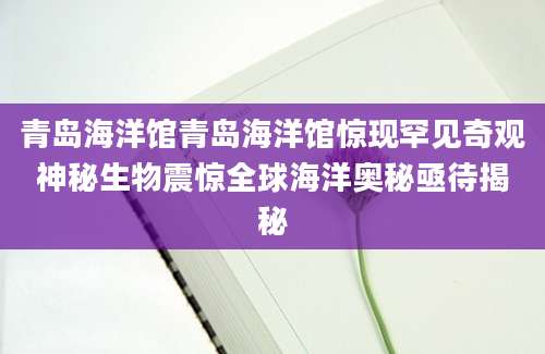 青岛海洋馆青岛海洋馆惊现罕见奇观神秘生物震惊全球海洋奥秘亟待揭秘