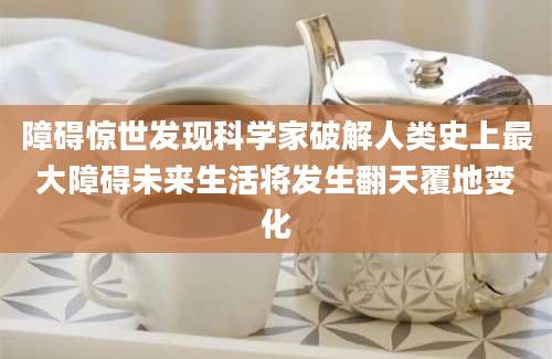 障碍惊世发现科学家破解人类史上最大障碍未来生活将发生翻天覆地变化