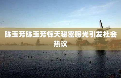 陈玉芳陈玉芳惊天秘密曝光引发社会热议