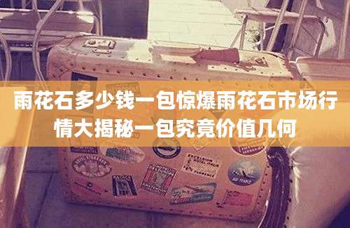 雨花石多少钱一包惊爆雨花石市场行情大揭秘一包究竟价值几何