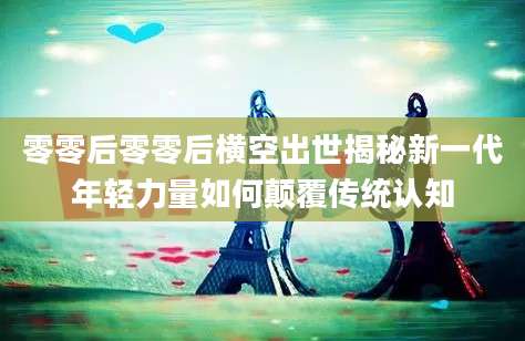 零零后零零后横空出世揭秘新一代年轻力量如何颠覆传统认知