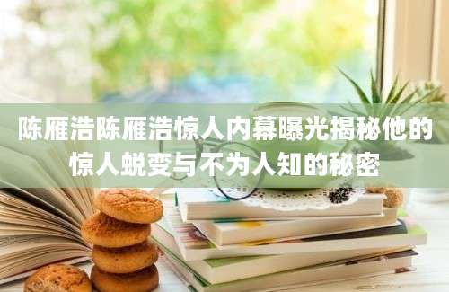 陈雁浩陈雁浩惊人内幕曝光揭秘他的惊人蜕变与不为人知的秘密