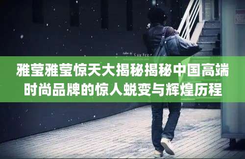 雅莹雅莹惊天大揭秘揭秘中国高端时尚品牌的惊人蜕变与辉煌历程