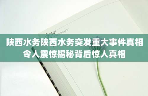 陕西水务陕西水务突发重大事件真相令人震惊揭秘背后惊人真相
