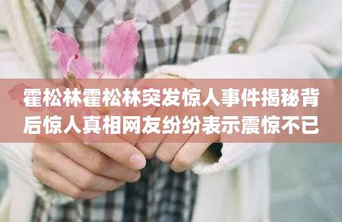 霍松林霍松林突发惊人事件揭秘背后惊人真相网友纷纷表示震惊不已