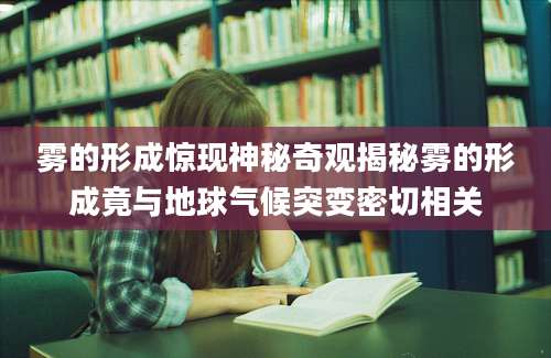 雾的形成惊现神秘奇观揭秘雾的形成竟与地球气候突变密切相关