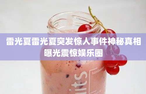 雷光夏雷光夏突发惊人事件神秘真相曝光震惊娱乐圈